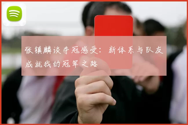 张镇麟谈夺冠感受：新体系与队友成就我的冠军之路