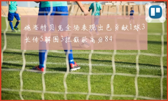 施洛特贝克全场表现出色贡献1球3长传5解围3拦截获高分84