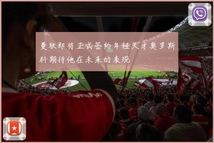 曼联即将正式签约年轻天才奥罗斯科期待他在未来的表现