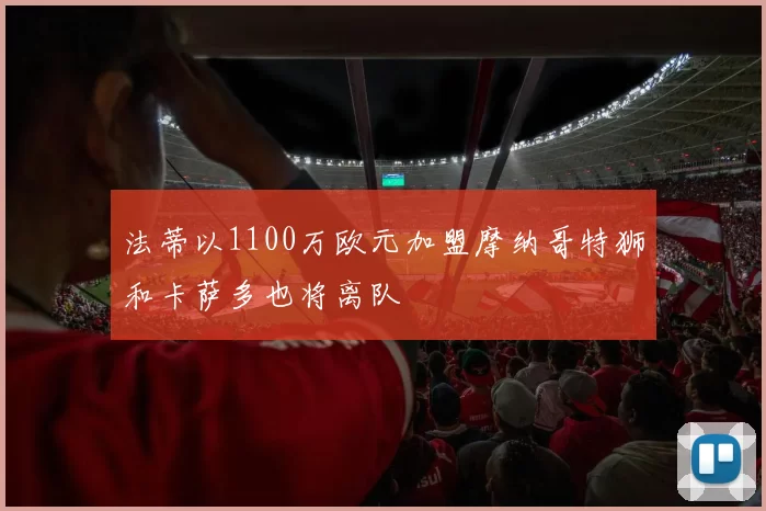 法蒂以1100万欧元加盟摩纳哥特狮和卡萨多也将离队