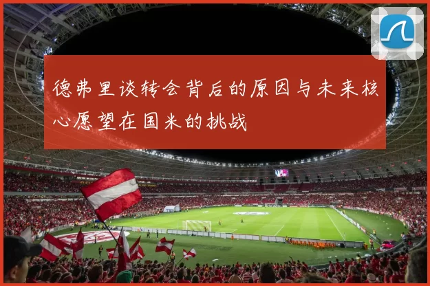 德弗里谈转会背后的原因与未来核心愿望在国米的挑战