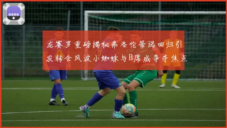 龙赛罗重磅揭秘弗洛伦蒂诺回归引发转会风波小蜘蛛与B席成争夺焦点