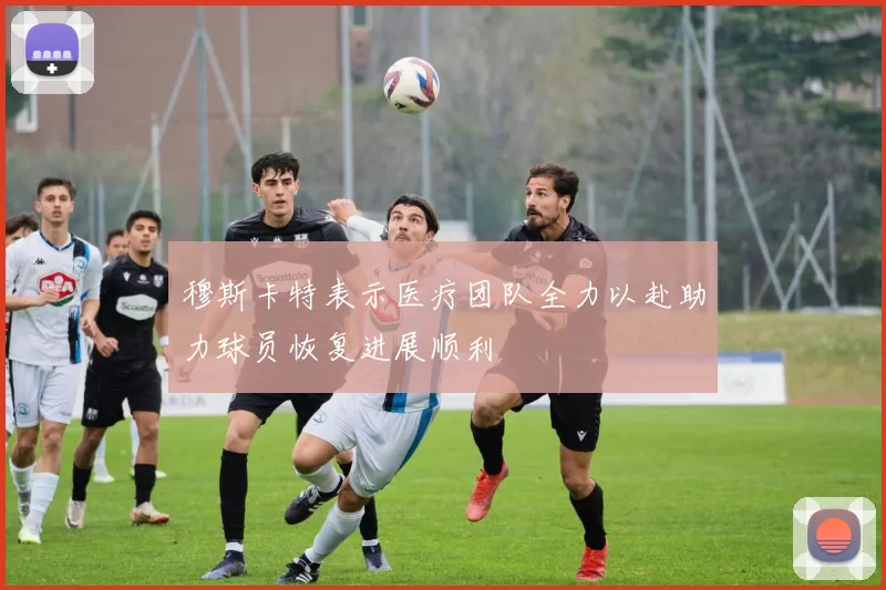 穆斯卡特表示医疗团队全力以赴助力球员恢复进展顺利