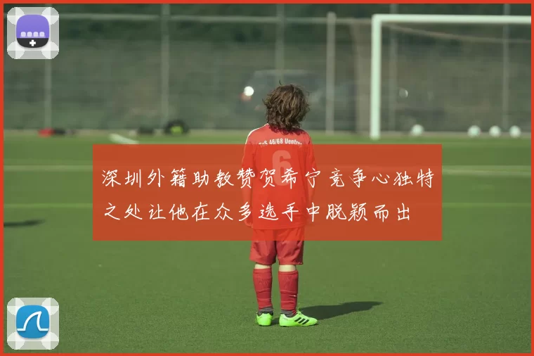 深圳外籍助教赞贺希宁竞争心独特之处让他在众多选手中脱颖而出