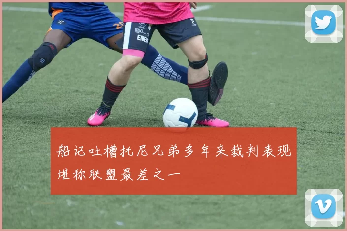 船记吐槽托尼兄弟多年来裁判表现堪称联盟最差之一