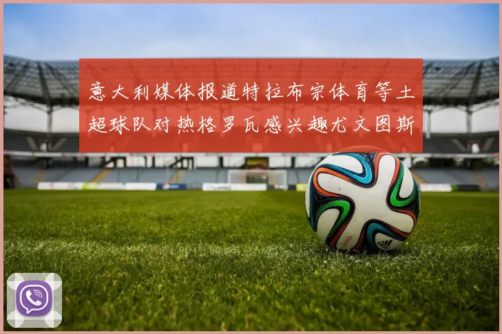 意大利媒体报道特拉布宗体育等土超球队对热格罗瓦感兴趣尤文图斯准备出售该球员