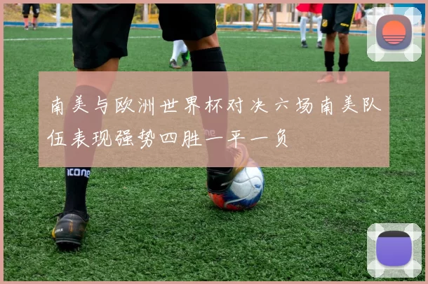南美与欧洲世界杯对决六场南美队伍表现强势四胜一平一负