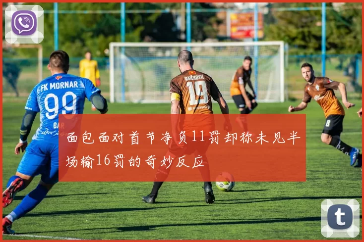 面包面对首节净负11罚却称未见半场输16罚的奇妙反应