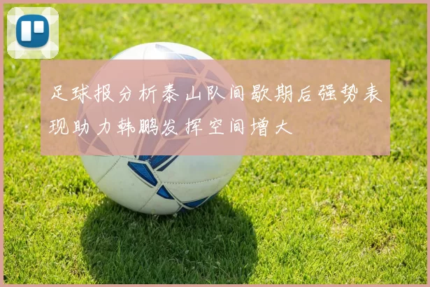 足球报分析泰山队间歇期后强势表现助力韩鹏发挥空间增大