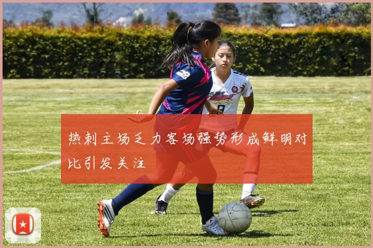热刺主场乏力客场强势形成鲜明对比引发关注