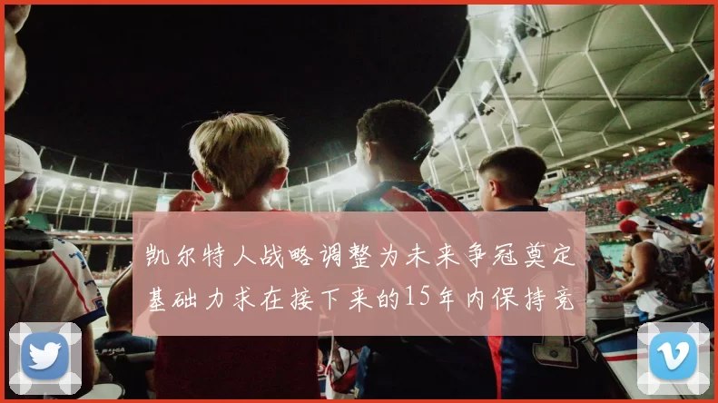 凯尔特人战略调整为未来争冠奠定基础力求在接下来的15年内保持竞争优势