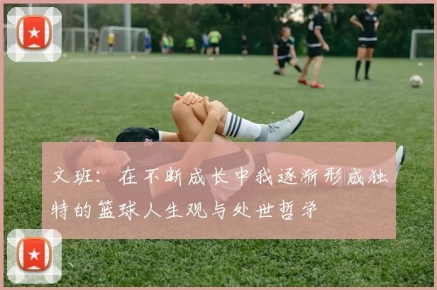 文班：在不断成长中我逐渐形成独特的篮球人生观与处世哲学