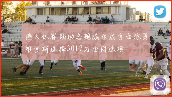 热火休赛期动态鲍威尔成自由球员维金斯选择3017万合同选项