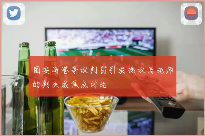 国安海港争议判罚引发热议马老师的判决成焦点讨论