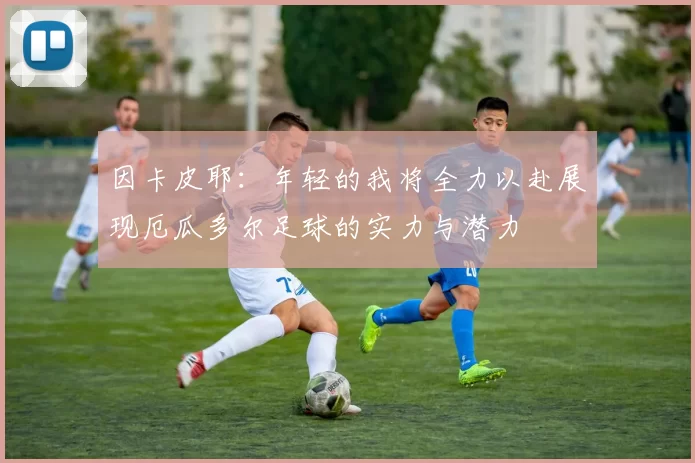 因卡皮耶：年轻的我将全力以赴展现厄瓜多尔足球的实力与潜力