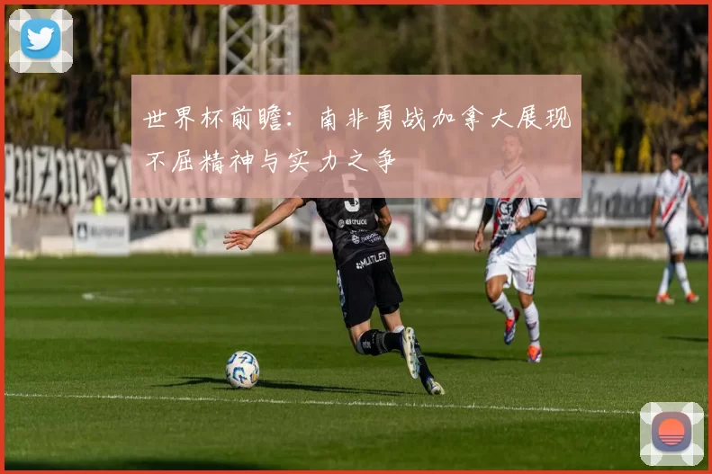 世界杯前瞻：南非勇战加拿大展现不屈精神与实力之争