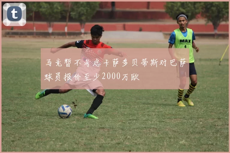 马竞暂不考虑卡萨多贝蒂斯对巴萨球员报价至少2000万欧