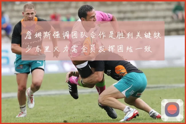 詹姆斯强调团队合作是胜利关键缺少东里火力需全员发挥团结一致