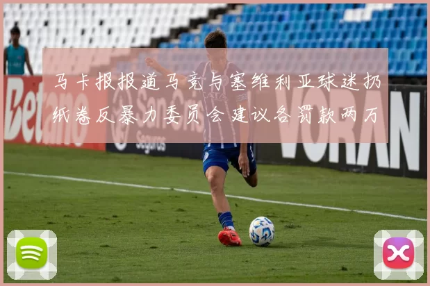 马卡报报道马竞与塞维利亚球迷扔纸卷反暴力委员会建议各罚款两万欧元