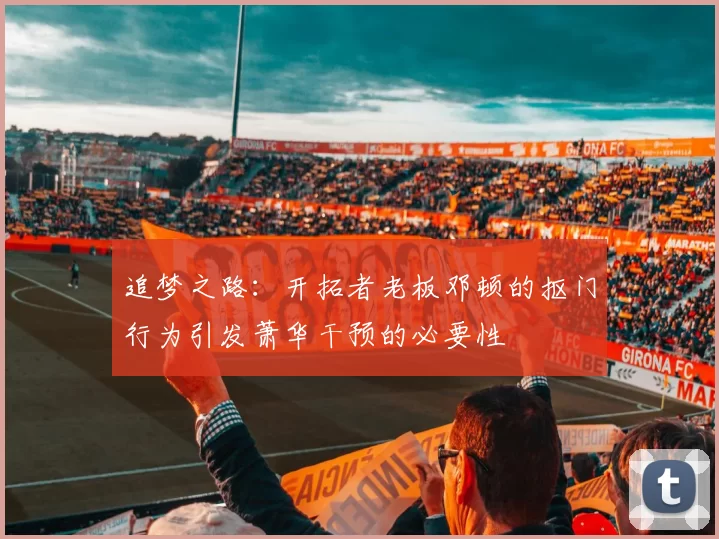 追梦之路：开拓者老板邓顿的抠门行为引发萧华干预的必要性