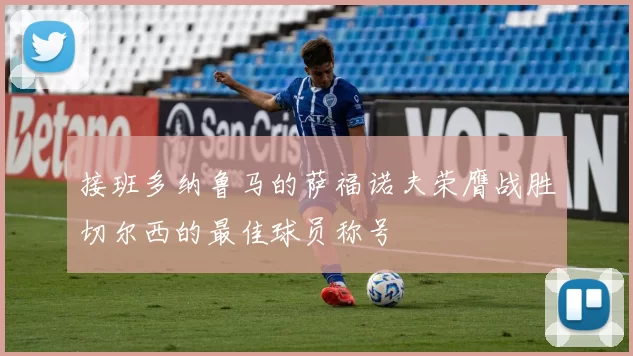接班多纳鲁马的萨福诺夫荣膺战胜切尔西的最佳球员称号