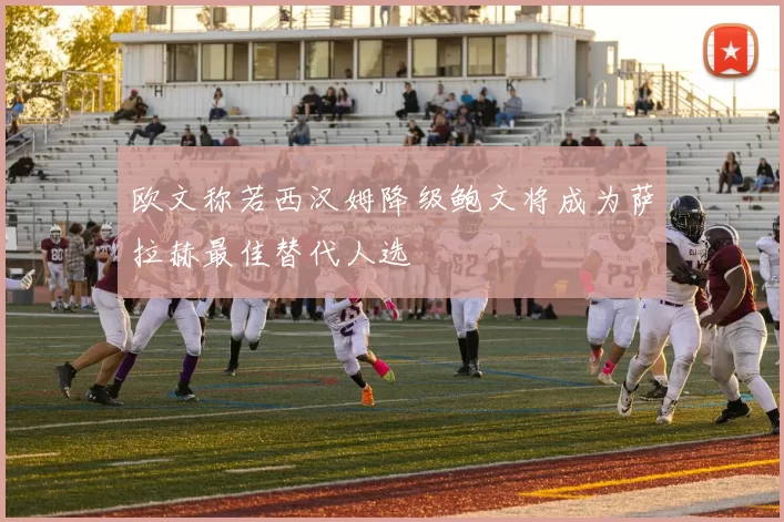 欧文称若西汉姆降级鲍文将成为萨拉赫最佳替代人选