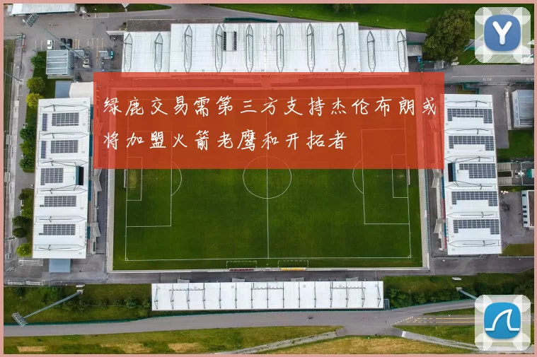 绿鹿交易需第三方支持杰伦布朗或将加盟火箭老鹰和开拓者
