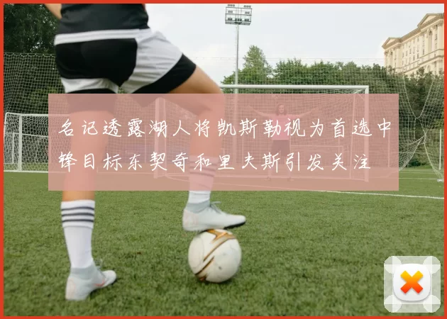 名记透露湖人将凯斯勒视为首选中锋目标东契奇和里夫斯引发关注