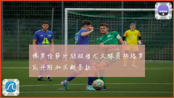 佛罗伦萨计划租借尤文球员热格罗瓦并附加买断条款