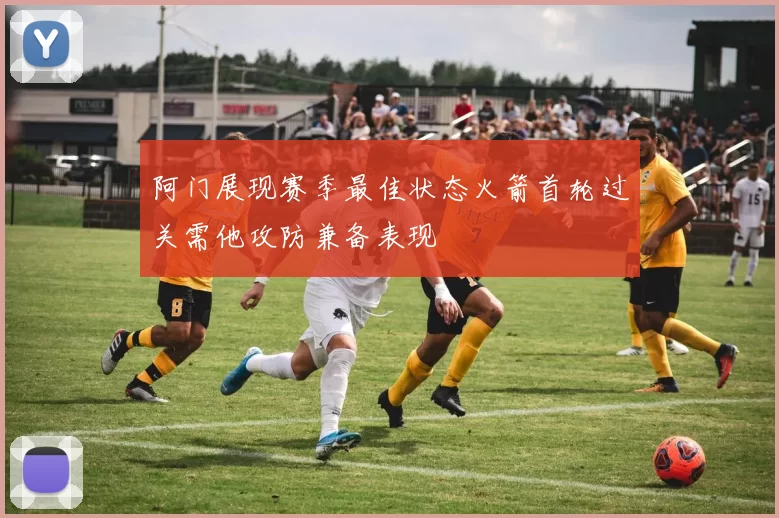 阿门展现赛季最佳状态火箭首轮过关需他攻防兼备表现