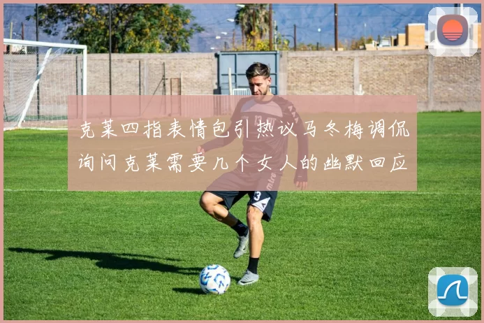 克莱四指表情包引热议马冬梅调侃询问克莱需要几个女人的幽默回应