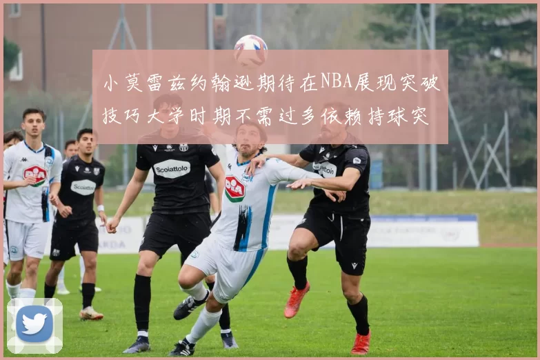 小莫雷兹约翰逊期待在NBA展现突破技巧大学时期不需过多依赖持球突破