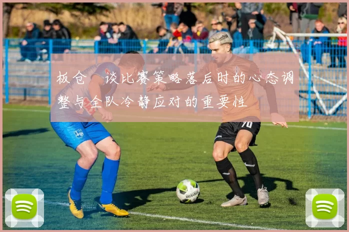 板仓滉谈比赛策略落后时的心态调整与全队冷静应对的重要性