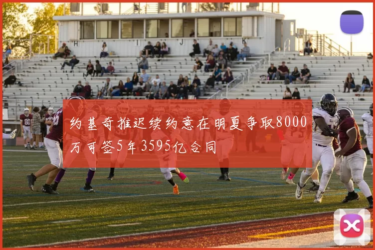 约基奇推迟续约意在明夏争取8000万可签5年3595亿合同
