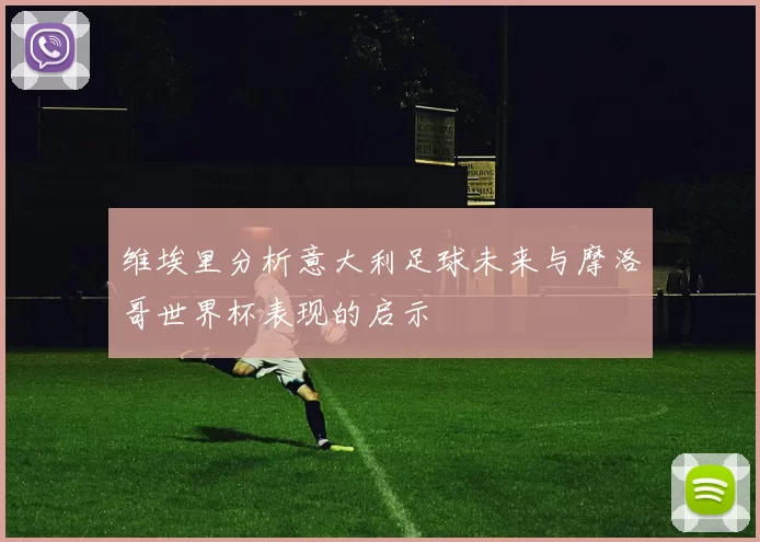 维埃里分析意大利足球未来与摩洛哥世界杯表现的启示