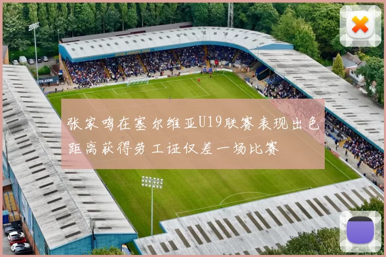 张家鸣在塞尔维亚U19联赛表现出色距离获得劳工证仅差一场比赛